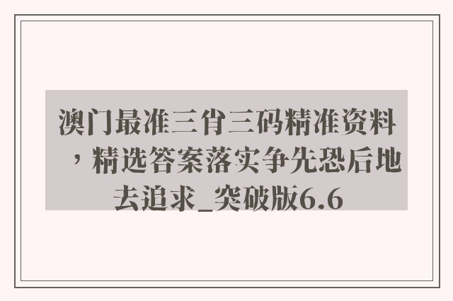 澳门最准三肖三码精准资料，精选答案落实争先恐后地去追求_突破版6.6