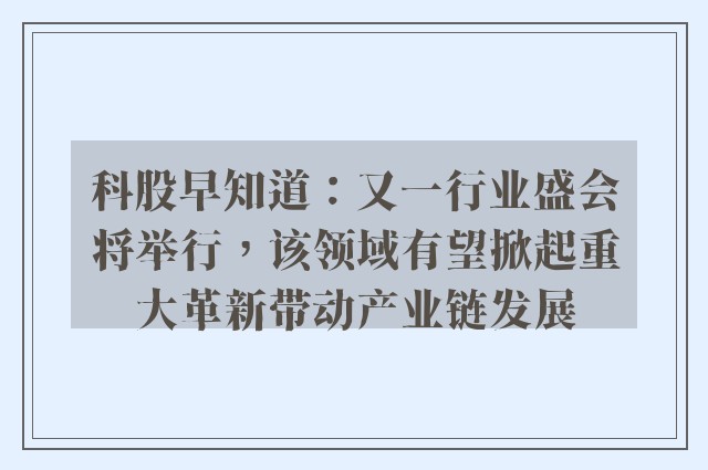 科股早知道：又一行业盛会将举行，该领域有望掀起重大革新带动产业链发展