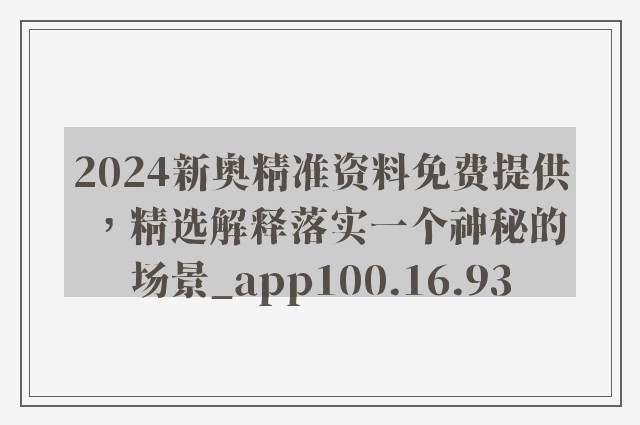 2024新奥精准资料免费提供，精选解释落实一个神秘的场景_app100.16.93