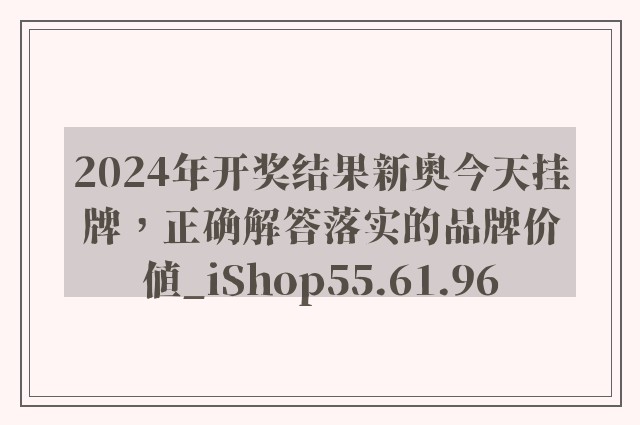 2024年开奖结果新奥今天挂牌，正确解答落实的品牌价值_iShop55.61.96