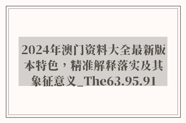 2024年澳门资料大全最新版本特色，精准解释落实及其象征意义_The63.95.91