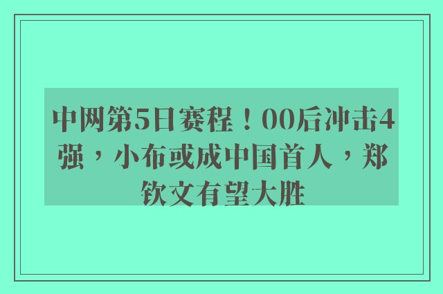 中网第5日赛程！00后冲击4强，小布或成中国首人，郑钦文有望大胜