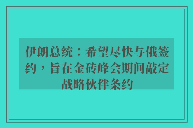 伊朗总统：希望尽快与俄签约，旨在金砖峰会期间敲定战略伙伴条约