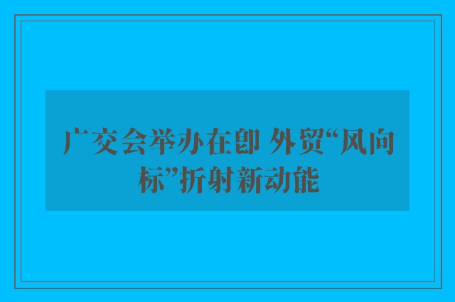 广交会举办在即 外贸“风向标”折射新动能