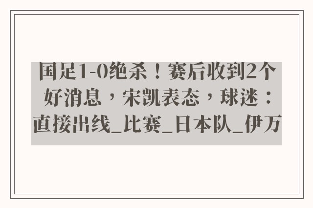 国足1-0绝杀！赛后收到2个好消息，宋凯表态，球迷：直接出线_比赛_日本队_伊万