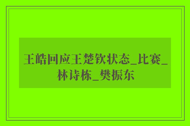 王皓回应王楚钦状态_比赛_林诗栋_樊振东