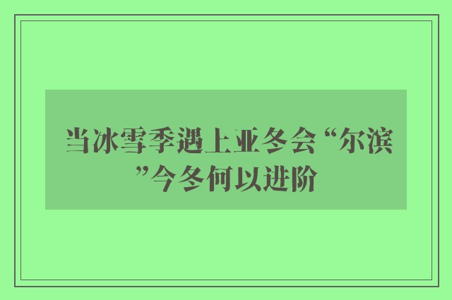 当冰雪季遇上亚冬会 “尔滨”今冬何以进阶