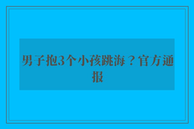 男子抱3个小孩跳海？官方通报