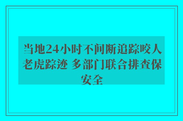 当地24小时不间断追踪咬人老虎踪迹 多部门联合排查保安全