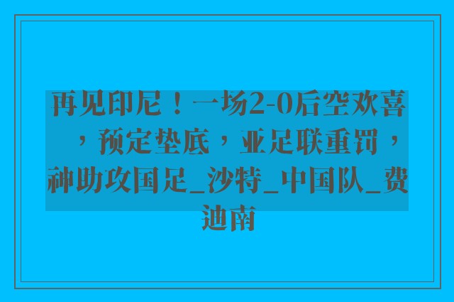 再见印尼！一场2-0后空欢喜，预定垫底，亚足联重罚，神助攻国足_沙特_中国队_费迪南