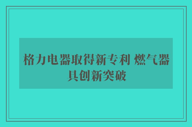 格力电器取得新专利 燃气器具创新突破