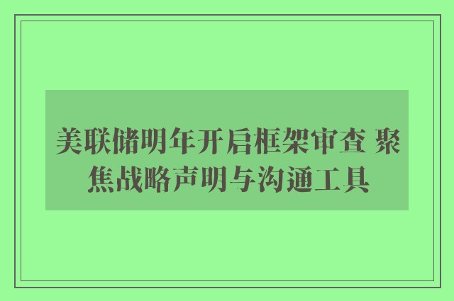 美联储明年开启框架审查 聚焦战略声明与沟通工具