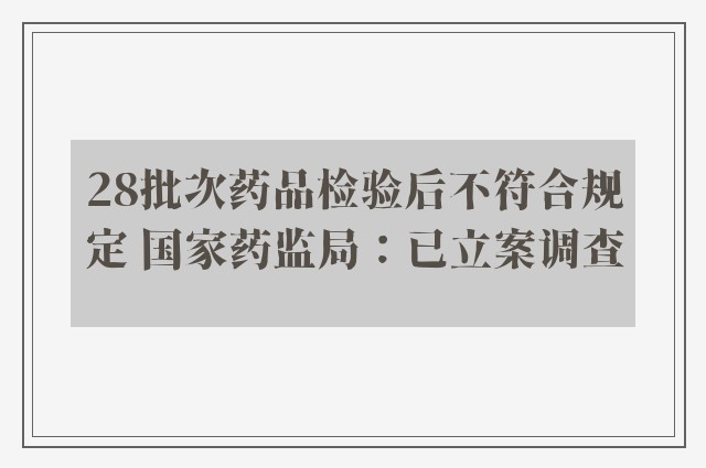 28批次药品检验后不符合规定 国家药监局：已立案调查