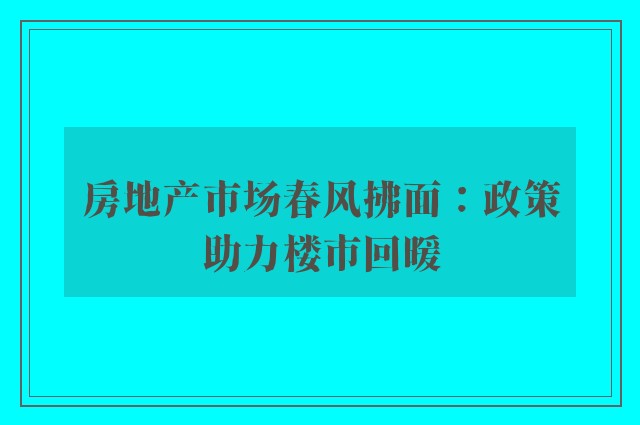 房地产市场春风拂面：政策助力楼市回暖