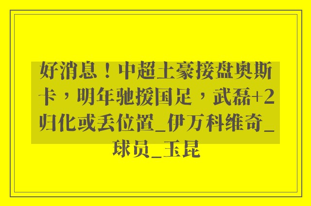 好消息！中超土豪接盘奥斯卡，明年驰援国足，武磊+2归化或丢位置_伊万科维奇_球员_玉昆