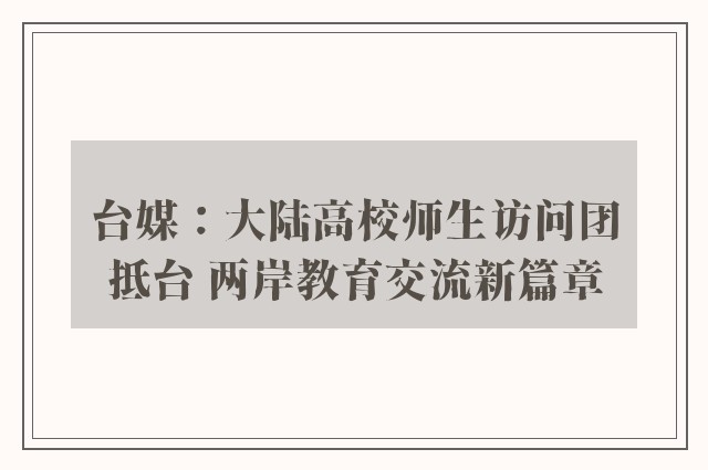 台媒：大陆高校师生访问团抵台 两岸教育交流新篇章