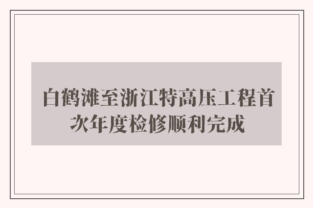 白鹤滩至浙江特高压工程首次年度检修顺利完成