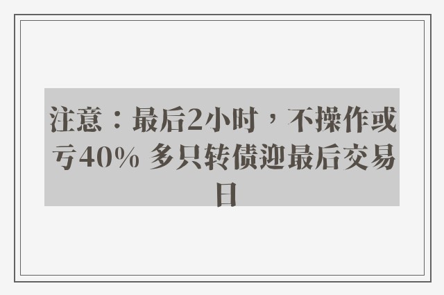 注意：最后2小时，不操作或亏40% 多只转债迎最后交易日