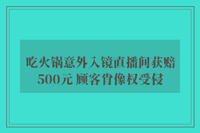 吃火锅意外入镜直播间获赔500元 顾客肖像权受侵