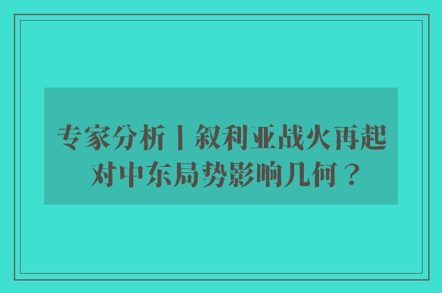 专家分析丨叙利亚战火再起 对中东局势影响几何？