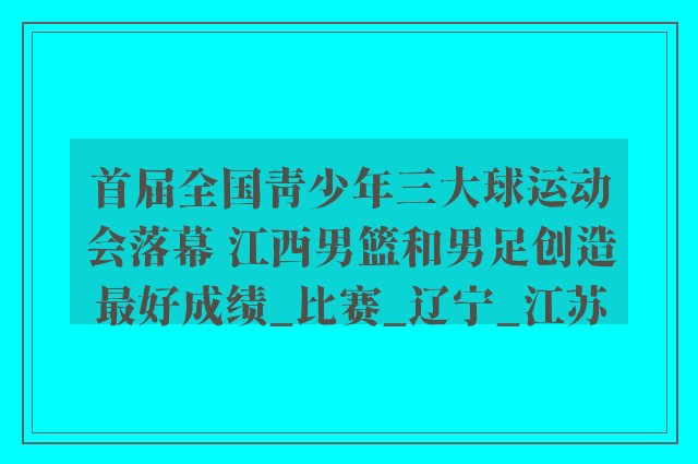 首届全国青少年三大球运动会落幕 江西男篮和男足创造最好成绩_比赛_辽宁_江苏