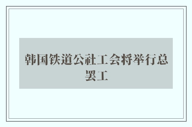 韩国铁道公社工会将举行总罢工